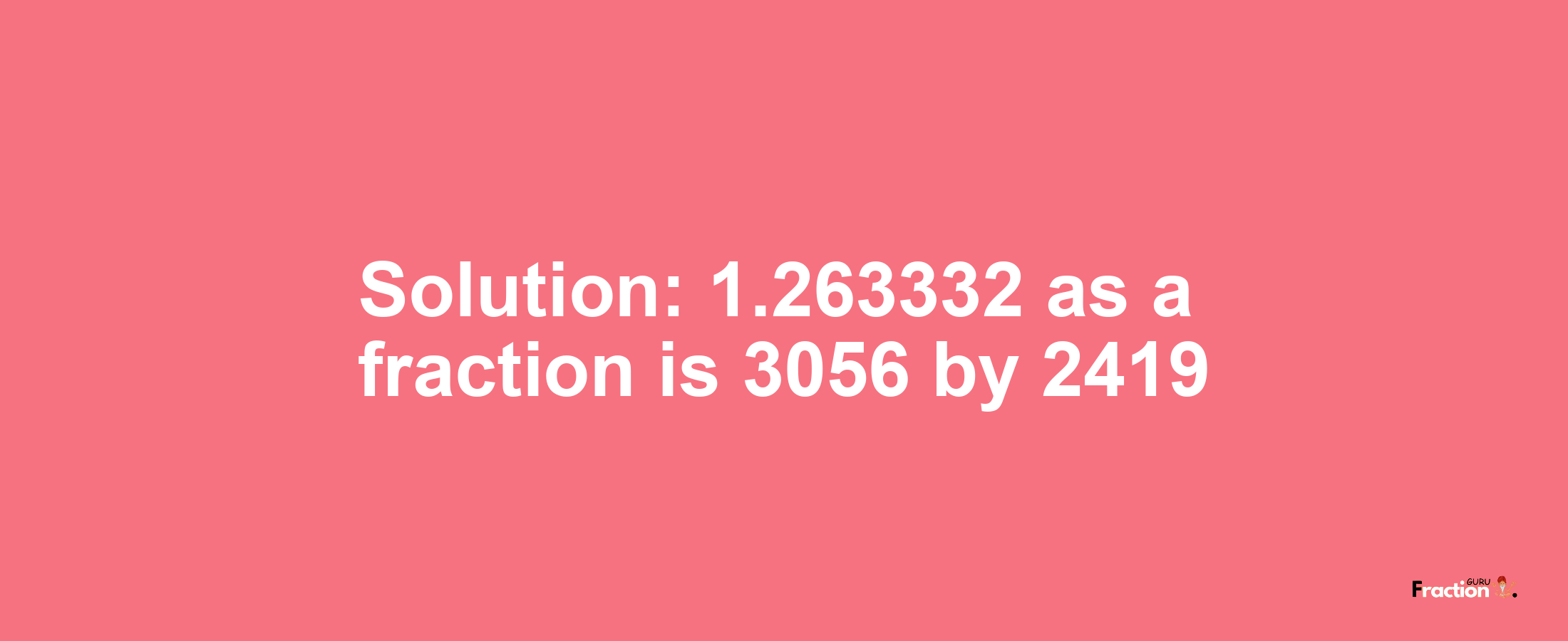 Solution:1.263332 as a fraction is 3056/2419